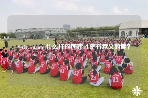 云浮什么样的团建才是有意义的呢？